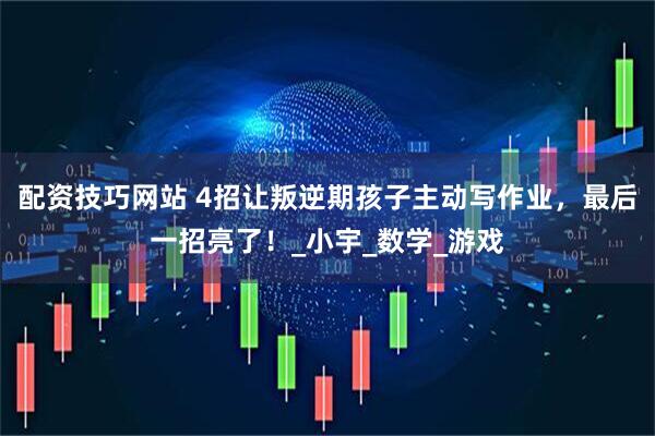 配资技巧网站 4招让叛逆期孩子主动写作业，最后一招亮了！_小宇_数学_游戏