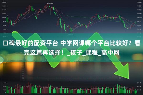 口碑最好的配资平台 中学网课哪个平台比较好？看完这篇再选择！_孩子_课程_高中网