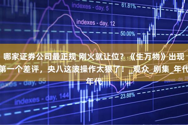 哪家证券公司最正规 刚火就让位？《生万物》出现第一个差评，央八这波操作太狠了！_观众_剧集_年代