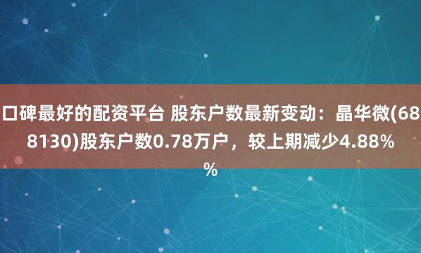 口碑最好的配资平台 股东户数最新变动：晶华微(688130)股东户数0.78万户，较上期减少4.88%