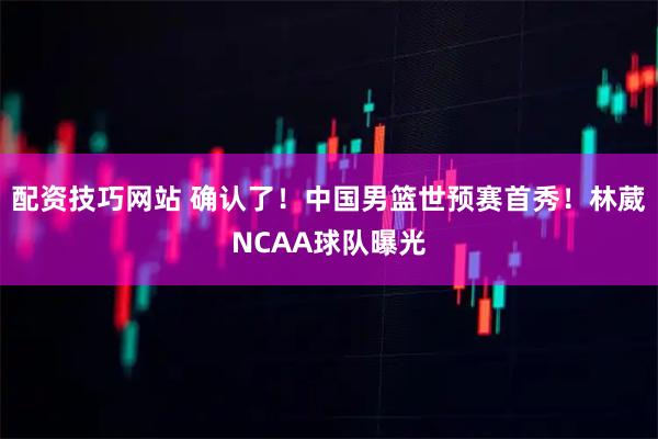 配资技巧网站 确认了！中国男篮世预赛首秀！林葳NCAA球队曝光