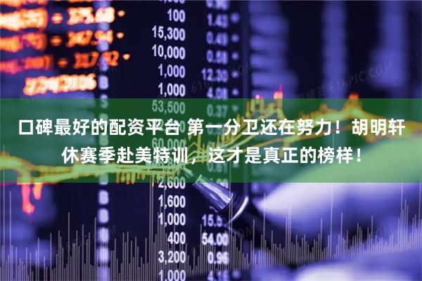 口碑最好的配资平台 第一分卫还在努力！胡明轩休赛季赴美特训，这才是真正的榜样！