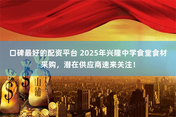 口碑最好的配资平台 2025年兴隆中学食堂食材采购，潜在供应商速来关注！
