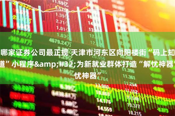哪家证券公司最正规 天津市河东区向阳楼街“码上知道”小程序 为新就业群体打造“解忧神器”