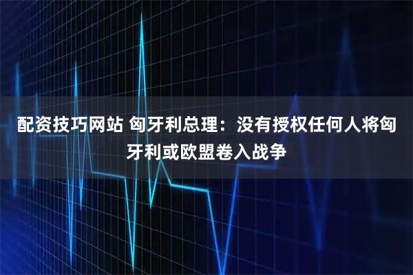配资技巧网站 匈牙利总理：没有授权任何人将匈牙利或欧盟卷入战争