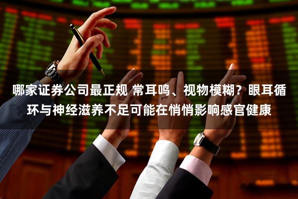 哪家证券公司最正规 常耳鸣、视物模糊？眼耳循环与神经滋养不足可能在悄悄影响感官健康