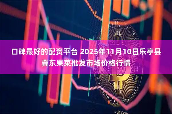 口碑最好的配资平台 2025年11月10日乐亭县冀东果菜批发市场价格行情