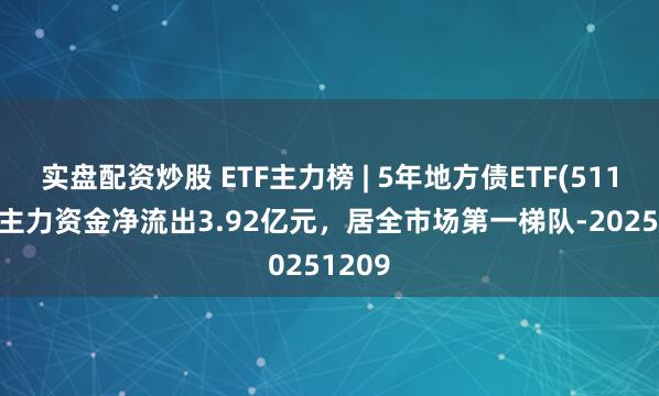 实盘配资炒股 ETF主力榜 | 5年地方债ETF(511060)主力资金净流出3.92亿元，居全市场第一梯队-20251209