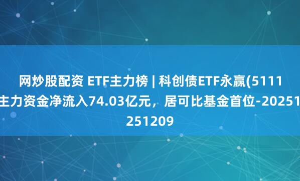 网炒股配资 ETF主力榜 | 科创债ETF永赢(511150)主力资金净流入74.03亿元，居可比基金首位-20251209