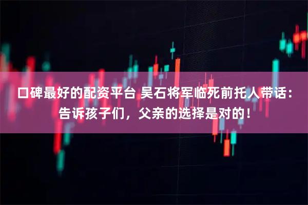 口碑最好的配资平台 吴石将军临死前托人带话：告诉孩子们，父亲的选择是对的！