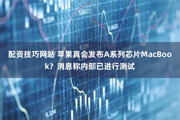 配资技巧网站 苹果真会发布A系列芯片MacBook？消息称内部已进行测试