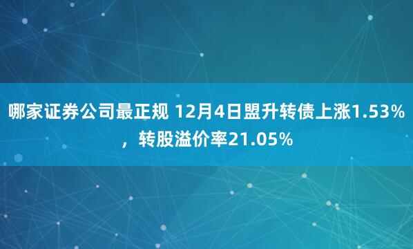 哪家证券公司最正规 12月4日盟升转债上涨1.53%，转股溢价率21.05%