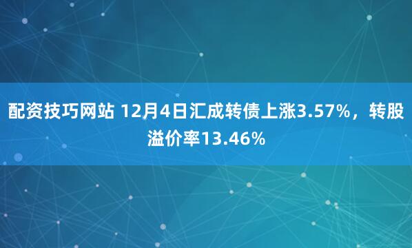 配资技巧网站 12月4日汇成转债上涨3.57%，转股溢价率13.46%