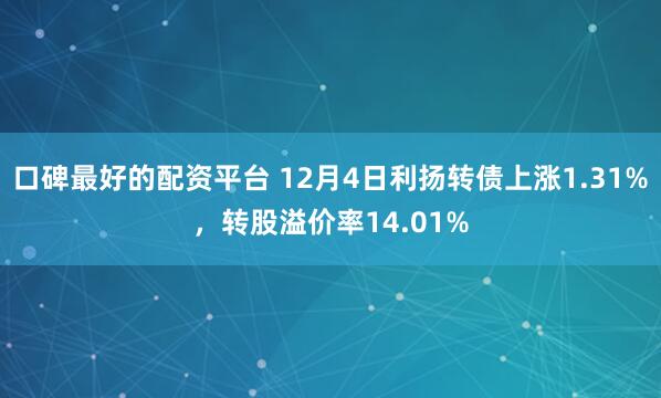 口碑最好的配资平台 12月4日利扬转债上涨1.31%，转股溢价率14.01%