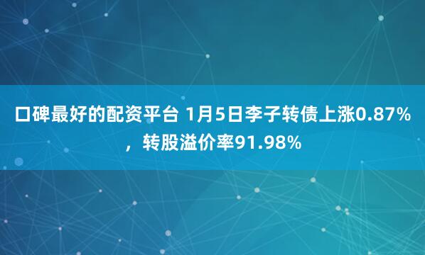 口碑最好的配资平台 1月5日李子转债上涨0.87%，转股溢价率91.98%