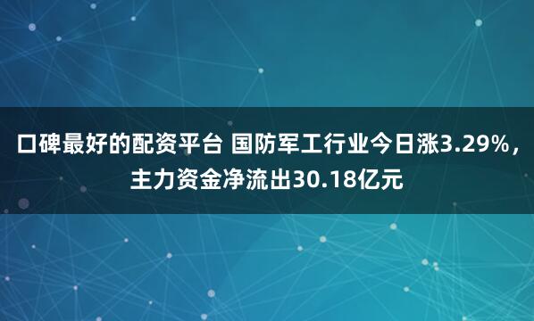口碑最好的配资平台 国防军工行业今日涨3.29%，主力资金净流出30.18亿元