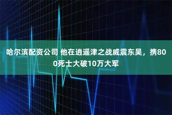 哈尔滨配资公司 他在逍遥津之战威震东吴，携800死士大破10万大军